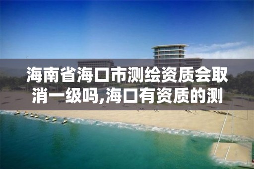 海南省海口市測繪資質會取消一級嗎,海口有資質的測繪公司。