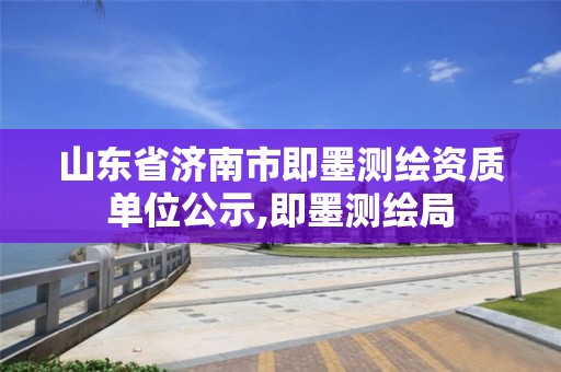 山東省濟南市即墨測繪資質(zhì)單位公示,即墨測繪局