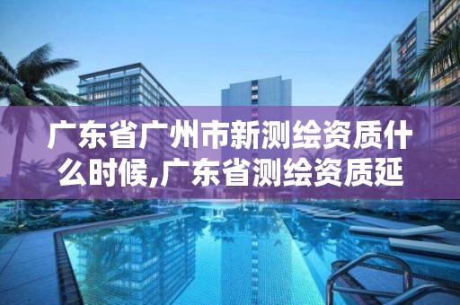 廣東省廣州市新測(cè)繪資質(zhì)什么時(shí)候,廣東省測(cè)繪資質(zhì)延期。