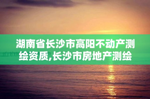 湖南省長(zhǎng)沙市高陽(yáng)不動(dòng)產(chǎn)測(cè)繪資質(zhì),長(zhǎng)沙市房地產(chǎn)測(cè)繪隊(duì)電話