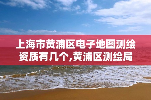 上海市黃浦區電子地圖測繪資質有幾個,黃浦區測繪局。