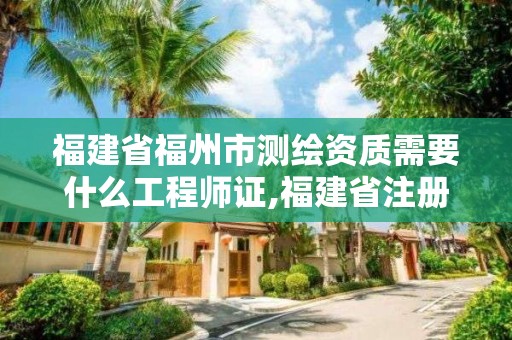 福建省福州市測繪資質(zhì)需要什么工程師證,福建省注冊測繪師