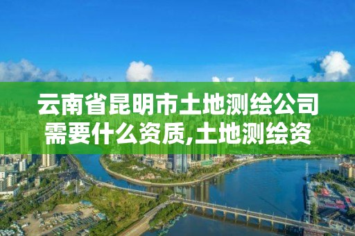 云南省昆明市土地測(cè)繪公司需要什么資質(zhì),土地測(cè)繪資質(zhì)證書。