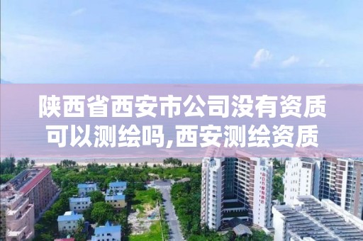 陜西省西安市公司沒有資質可以測繪嗎,西安測繪資質代辦