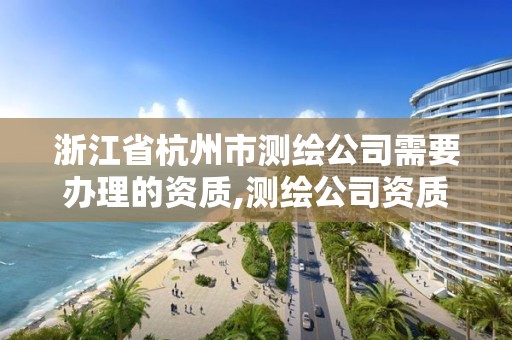 浙江省杭州市測繪公司需要辦理的資質,測繪公司資質辦理條件。