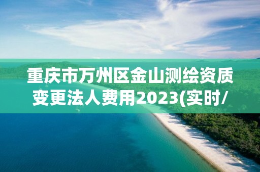 重慶市萬州區金山測繪資質變更法人費用2023(實時/更新中)