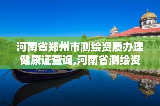 河南省鄭州市測繪資質辦理健康證查詢,河南省測繪資質復審換證。