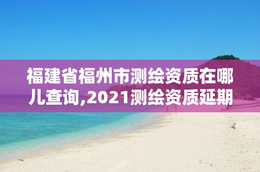 福建省福州市測(cè)繪資質(zhì)在哪兒查詢,2021測(cè)繪資質(zhì)延期公告福建省