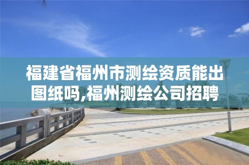 福建省福州市測繪資質能出圖紙嗎,福州測繪公司招聘