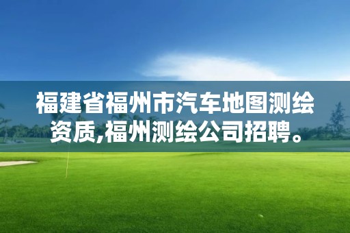 福建省福州市汽車地圖測繪資質,福州測繪公司招聘。