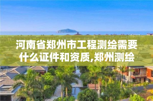 河南省鄭州市工程測繪需要什么證件和資質,鄭州測繪工程師招聘。