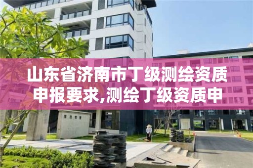 山東省濟南市丁級測繪資質(zhì)申報要求,測繪丁級資質(zhì)申報條件