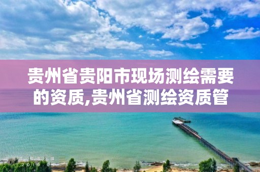 貴州省貴陽市現場測繪需要的資質,貴州省測繪資質管理規定