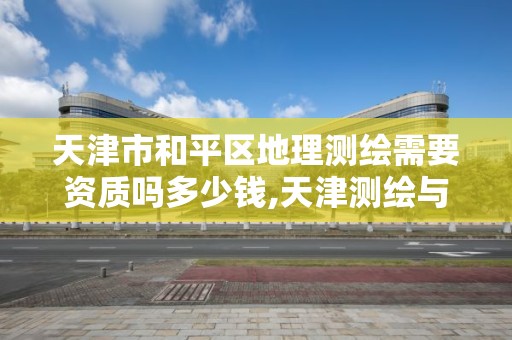 天津市和平區地理測繪需要資質嗎多少錢,天津測繪與地理信息協會。