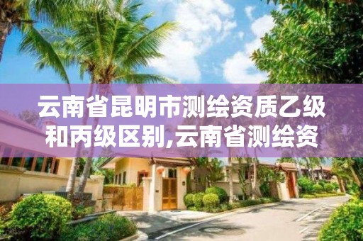 云南省昆明市測繪資質乙級和丙級區別,云南省測繪資質查詢