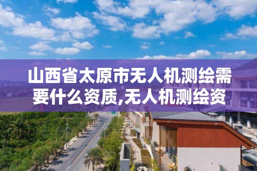 山西省太原市無人機測繪需要什么資質,無人機測繪資質申請流程。