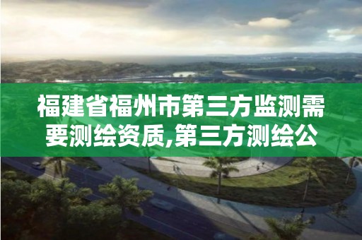 福建省福州市第三方監測需要測繪資質,第三方測繪公司有哪些