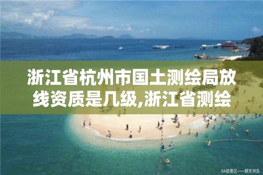 浙江省杭州市國土測繪局放線資質(zhì)是幾級,浙江省測繪資質(zhì)管理。