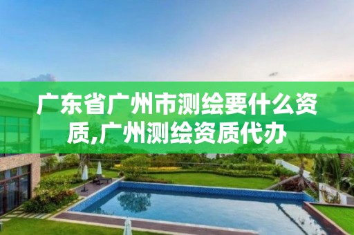 廣東省廣州市測繪要什么資質,廣州測繪資質代辦