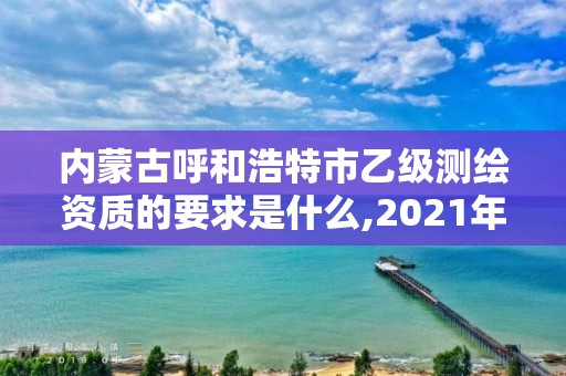 內(nèi)蒙古呼和浩特市乙級(jí)測(cè)繪資質(zhì)的要求是什么,2021年測(cè)繪乙級(jí)資質(zhì)申報(bào)制度。