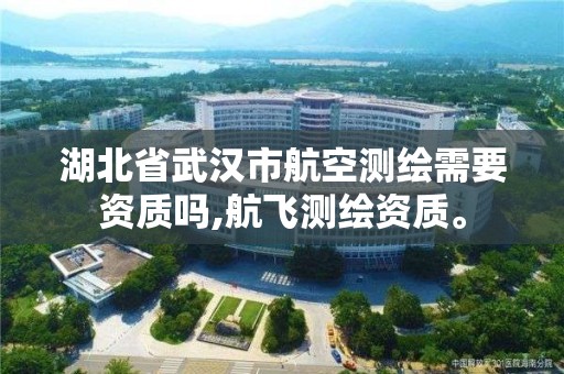 湖北省武漢市航空測繪需要資質嗎,航飛測繪資質。