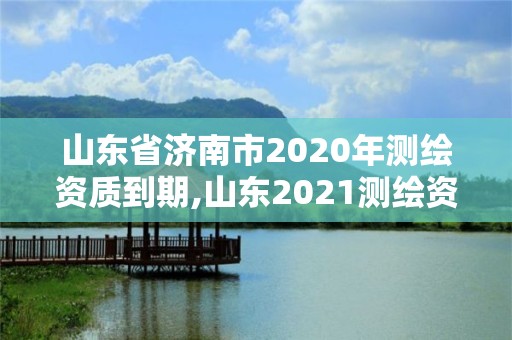 山東省濟(jì)南市2020年測(cè)繪資質(zhì)到期,山東2021測(cè)繪資質(zhì)延期公告