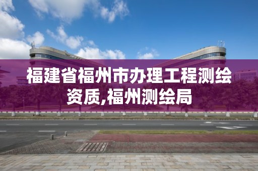 福建省福州市辦理工程測繪資質,福州測繪局