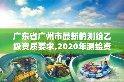 廣東省廣州市最新的測繪乙級資質要求,2020年測繪資質乙級需要什么條件。