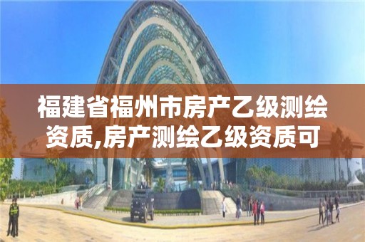 福建省福州市房產(chǎn)乙級(jí)測繪資質(zhì),房產(chǎn)測繪乙級(jí)資質(zhì)可以測繪的面積是多少。