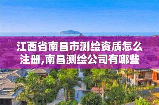 江西省南昌市測繪資質怎么注冊,南昌測繪公司有哪些