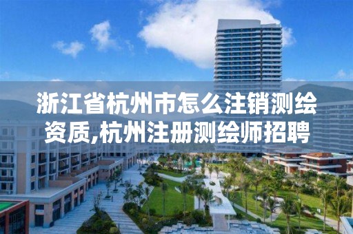 浙江省杭州市怎么注銷測繪資質,杭州注冊測繪師招聘