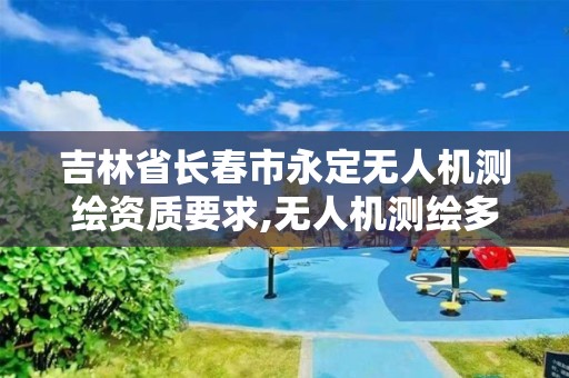 吉林省長春市永定無人機測繪資質要求,無人機測繪多少錢一個月。