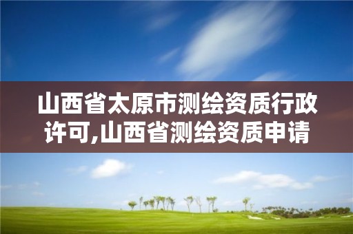 山西省太原市測繪資質行政許可,山西省測繪資質申請