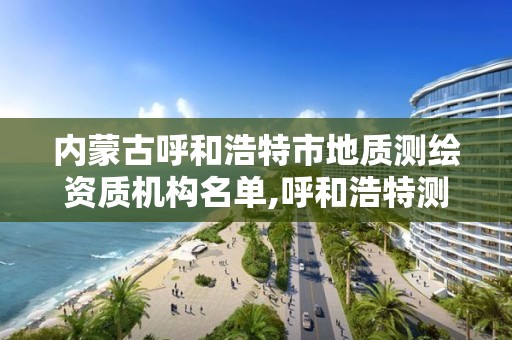 內蒙古呼和浩特市地質測繪資質機構名單,呼和浩特測繪有限公司