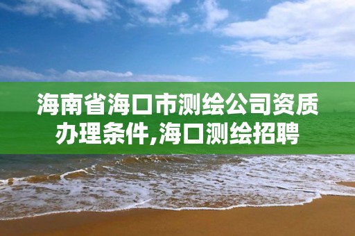 海南省海口市測繪公司資質辦理條件,海口測繪招聘