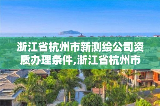 浙江省杭州市新測繪公司資質辦理條件,浙江省杭州市新測繪公司資質辦理條件有哪些。