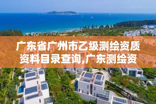 廣東省廣州市乙級測繪資質資料目錄查詢,廣東測繪資質標準。