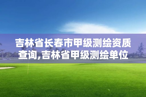 吉林省長春市甲級測繪資質查詢,吉林省甲級測繪單位名單