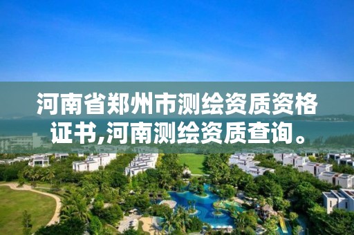 河南省鄭州市測繪資質(zhì)資格證書,河南測繪資質(zhì)查詢。