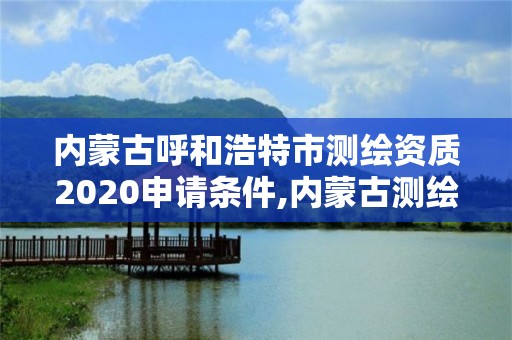 內(nèi)蒙古呼和浩特市測(cè)繪資質(zhì)2020申請(qǐng)條件,內(nèi)蒙古測(cè)繪資質(zhì)代辦