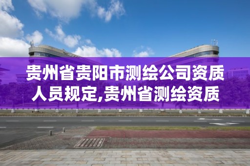 貴州省貴陽市測繪公司資質人員規定,貴州省測繪資質管理系統