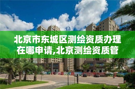 北京市東城區測繪資質辦理在哪申請,北京測繪資質管理辦法