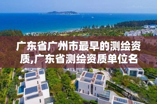 廣東省廣州市最早的測繪資質,廣東省測繪資質單位名單