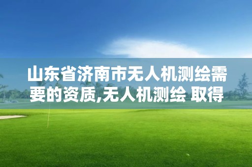 山東省濟(jì)南市無人機(jī)測(cè)繪需要的資質(zhì),無人機(jī)測(cè)繪 取得職業(yè)資格證條件。