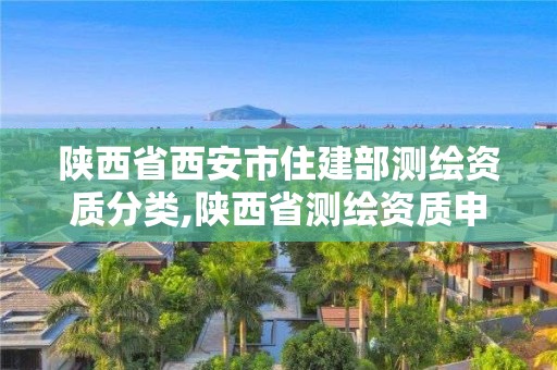 陜西省西安市住建部測繪資質分類,陜西省測繪資質申請材料