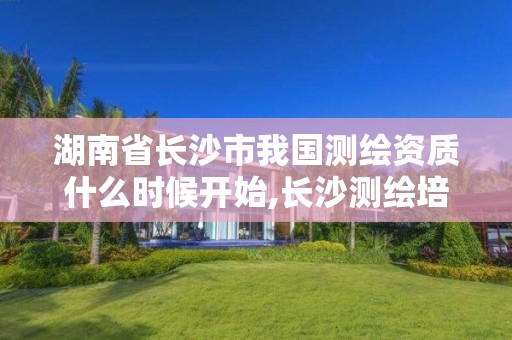 湖南省長沙市我國測繪資質什么時候開始,長沙測繪培訓學校。