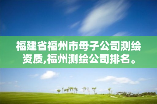 福建省福州市母子公司測繪資質,福州測繪公司排名。