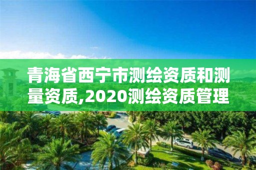 青海省西寧市測(cè)繪資質(zhì)和測(cè)量資質(zhì),2020測(cè)繪資質(zhì)管理辦法