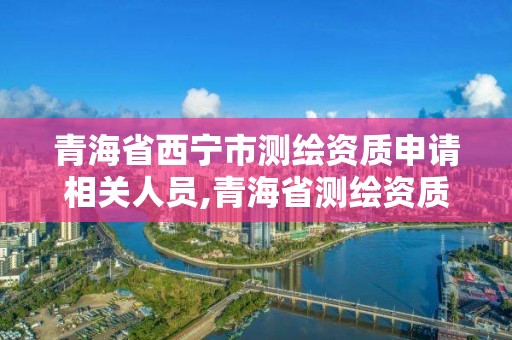 青海省西寧市測繪資質申請相關人員,青海省測繪資質延期公告