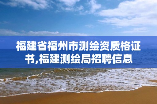 福建省福州市測繪資質格證書,福建測繪局招聘信息